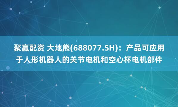 聚赢配资 大地熊(688077.SH)：产品可应用于人形机器人的关节电机和空心杯电机部件