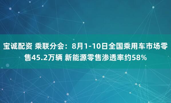 宝诚配资 乘联分会：8月1-10日全国乘用车市场零售45.2万辆 新能源零售渗透率约58%