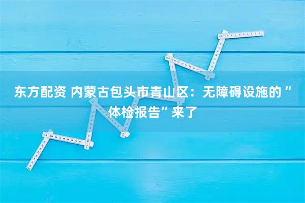 东方配资 内蒙古包头市青山区：无障碍设施的“体检报告”来了