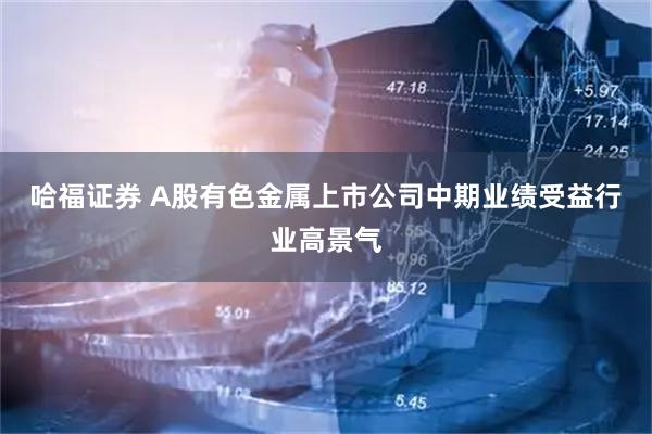 哈福证券 A股有色金属上市公司中期业绩受益行业高景气