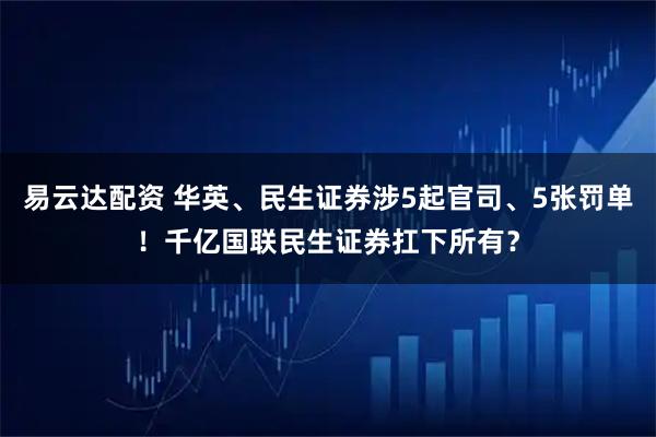 易云达配资 华英、民生证券涉5起官司、5张罚单！千亿国联民生证券扛下所有？