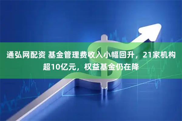 通弘网配资 基金管理费收入小幅回升，21家机构超10亿元，权益基金仍在降