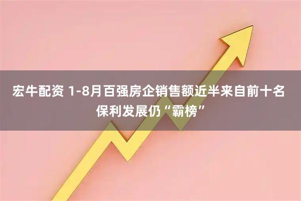 宏牛配资 1-8月百强房企销售额近半来自前十名 保利发展仍“霸榜”
