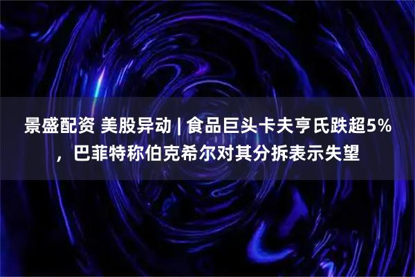 景盛配资 美股异动 | 食品巨头卡夫亨氏跌超5%，巴菲特称伯克希尔对其分拆表示失望