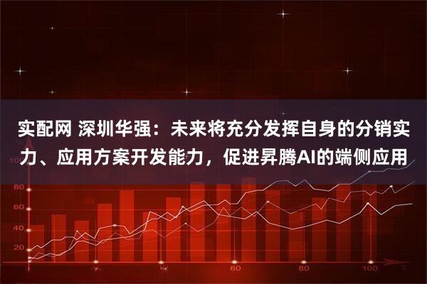 实配网 深圳华强：未来将充分发挥自身的分销实力、应用方案开发能力，促进昇腾AI的端侧应用