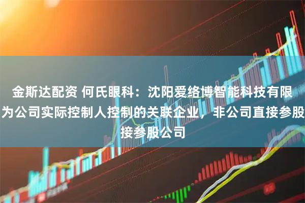 金斯达配资 何氏眼科：沈阳爱络博智能科技有限公司为公司实际控制人控制的关联企业，非公司直接参股公司