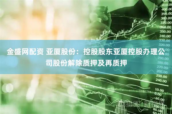 金盛网配资 亚厦股份：控股股东亚厦控股办理公司股份解除质押及再质押