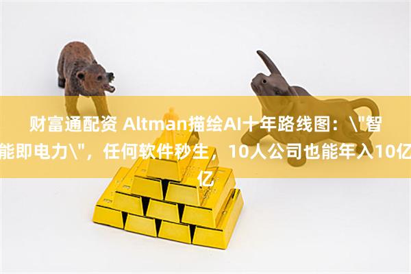 财富通配资 Altman描绘AI十年路线图：＂智能即电力＂，任何软件秒生，10人公司也能年入10亿