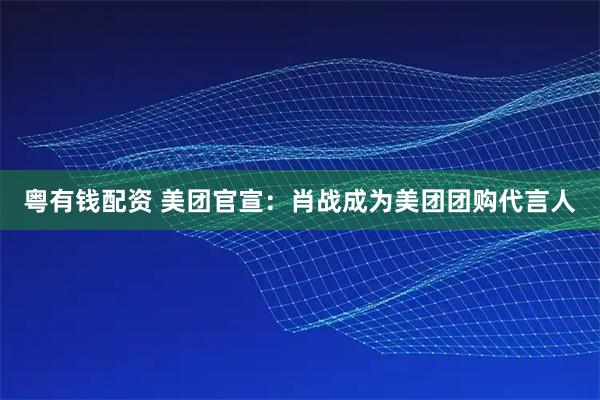 粤有钱配资 美团官宣：肖战成为美团团购代言人