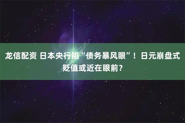 龙信配资 日本央行陷“债务暴风眼”！日元崩盘式贬值或近在眼前？