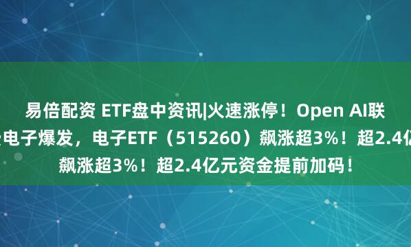 易倍配资 ETF盘中资讯|火速涨停！Open AI联手立讯精密！消费电子爆发，电子ETF（515260）飙涨超3%！超2.4亿元资金提前加码！