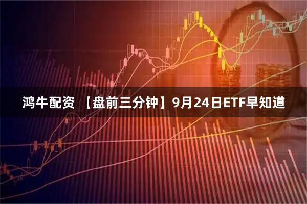 鸿牛配资 【盘前三分钟】9月24日ETF早知道