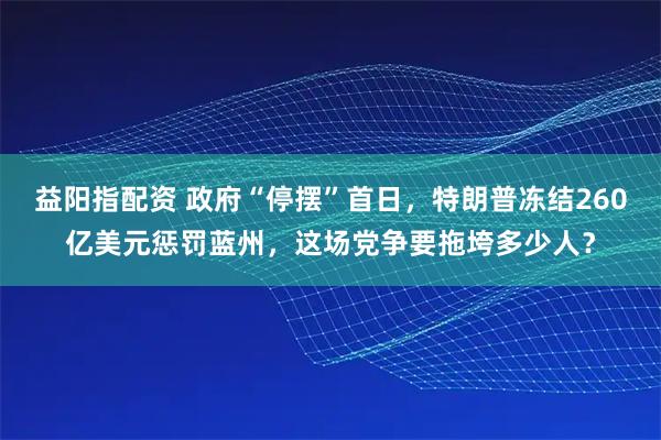 益阳指配资 政府“停摆”首日，特朗普冻结260亿美元惩罚蓝州，这场党争要拖垮多少人？