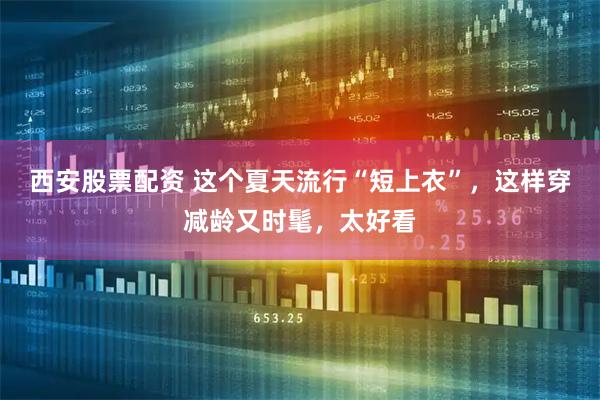 西安股票配资 这个夏天流行“短上衣”，这样穿减龄又时髦，太好看