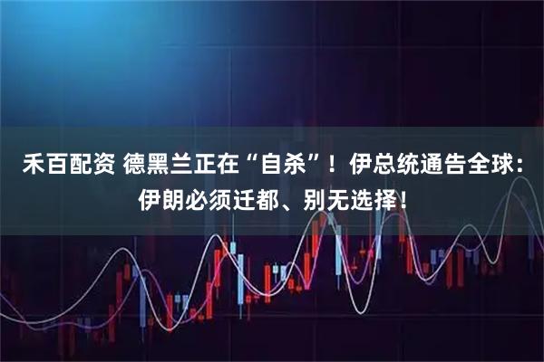 禾百配资 德黑兰正在“自杀”！伊总统通告全球：伊朗必须迁都、别无选择！