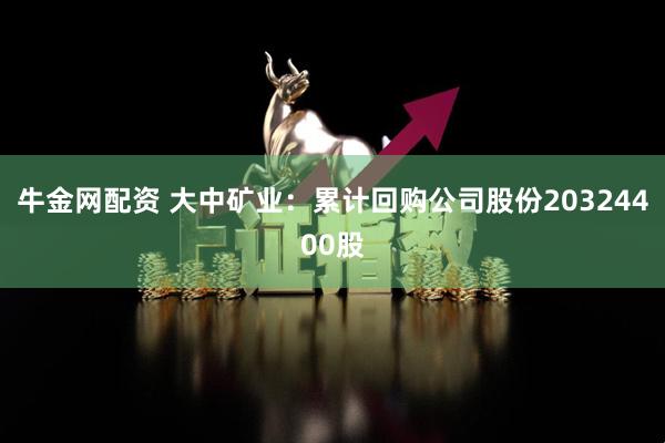 牛金网配资 大中矿业：累计回购公司股份20324400股