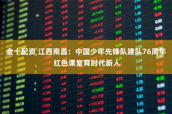 金十配资 江西南昌：中国少年先锋队建队76周年 红色课堂育时代新人