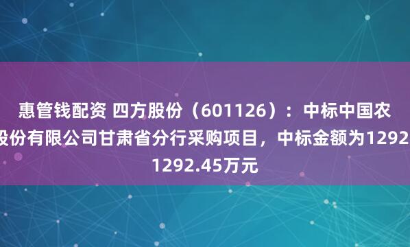 惠管钱配资 四方股份（601126）：中标中国农业银行股份有限公司甘肃省分行采购项目，中标金额为1292.45万元