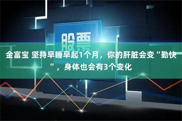 金富宝 坚持早睡早起1个月，你的肝脏会变“勤快”，身体也会有3个变化
