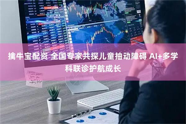 擒牛宝配资 全国专家共探儿童抽动障碍 AI+多学科联诊护航成长