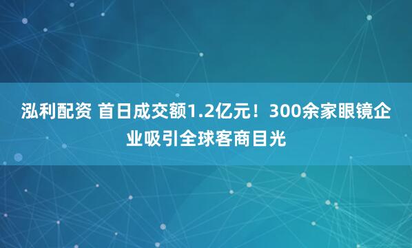 泓利配资 首日成交额1.2亿元！300余家眼镜企业吸引全球客商目光