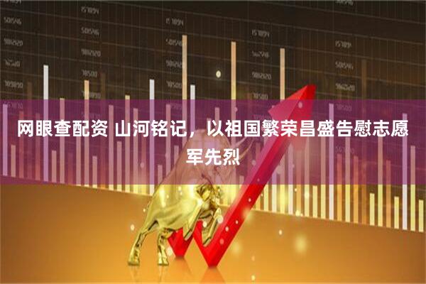 网眼查配资 山河铭记，以祖国繁荣昌盛告慰志愿军先烈