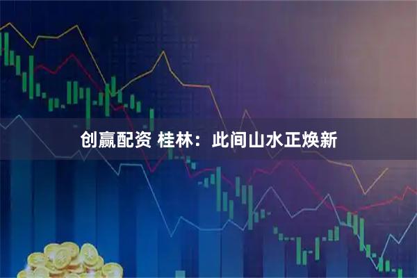 创赢配资 桂林：此间山水正焕新
