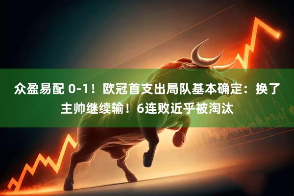 众盈易配 0-1！欧冠首支出局队基本确定：换了主帅继续输！6连败近乎被淘汰