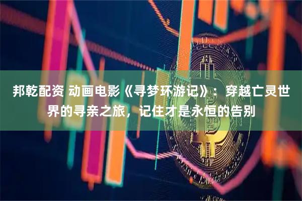 邦乾配资 动画电影《寻梦环游记》：穿越亡灵世界的寻亲之旅，记住才是永恒的告别