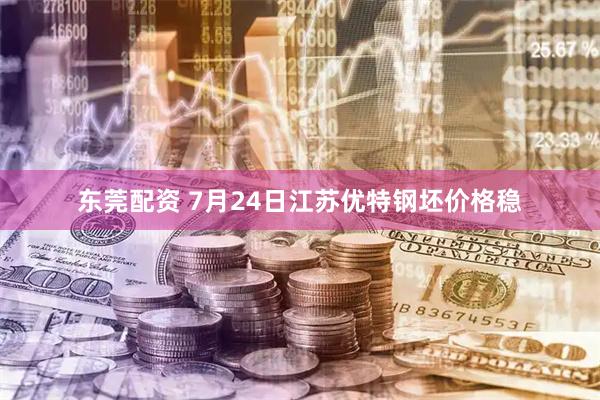 东莞配资 7月24日江苏优特钢坯价格稳