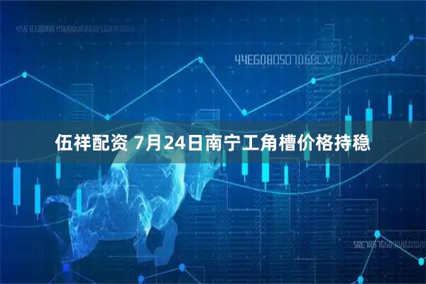 伍祥配资 7月24日南宁工角槽价格持稳