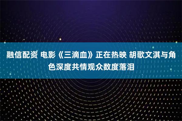 融信配资 电影《三滴血》正在热映 胡歌文淇与角色深度共情观众数度落泪