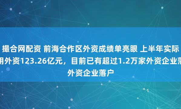 撮合网配资 前海合作区外资成绩单亮眼 上半年实际使用外资123.26亿元，目前已有超过1.2万家外资企业落户