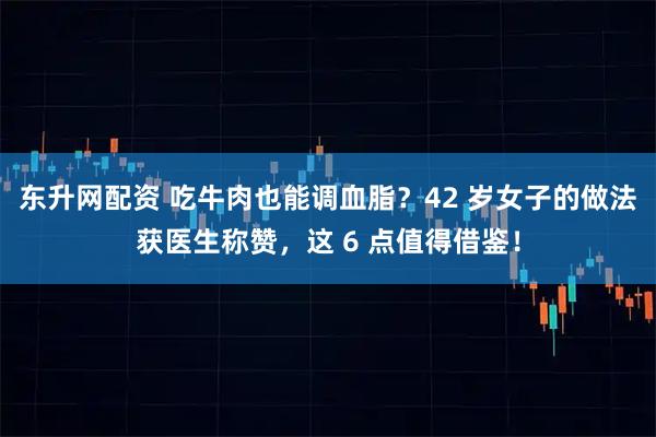 东升网配资 吃牛肉也能调血脂？42 岁女子的做法获医生称赞，这 6 点值得借鉴！