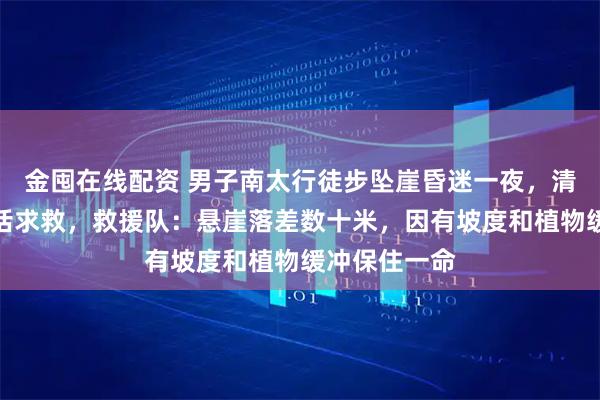 金囤在线配资 男子南太行徒步坠崖昏迷一夜，清晨醒来后电话求救，救援队：悬崖落差数十米，因有坡度和植物缓冲保住一命