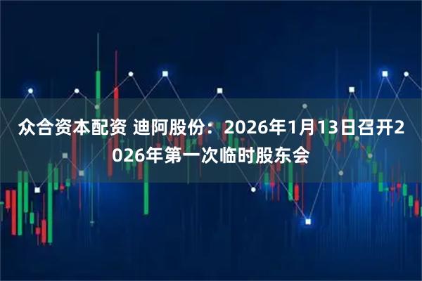 众合资本配资 迪阿股份：2026年1月13日召开2026年第一次临时股东会
