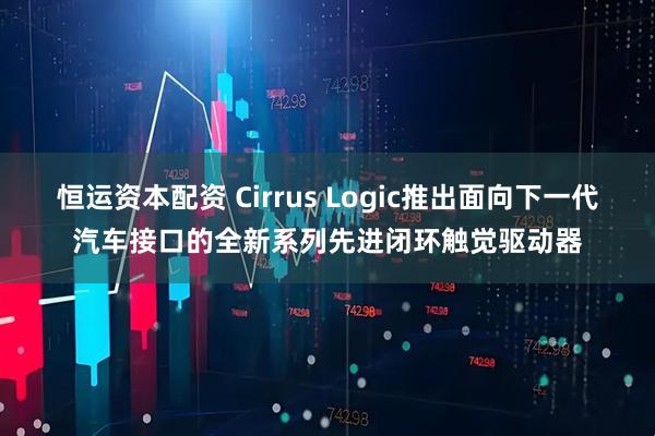 恒运资本配资 Cirrus Logic推出面向下一代汽车接口的全新系列先进闭环触觉驱动器