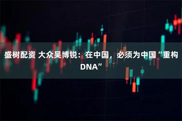 盛树配资 大众吴博锐：在中国，必须为中国“重构DNA”