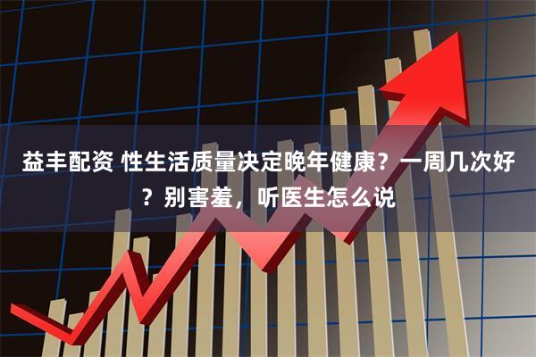 益丰配资 性生活质量决定晚年健康？一周几次好？别害羞，听医生怎么说