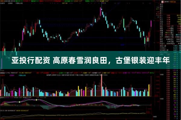 亚投行配资 高原春雪润良田，古堡银装迎丰年