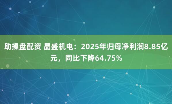 助操盘配资 晶盛机电：2025年归母净利润8.85亿元，同比下降64.75%