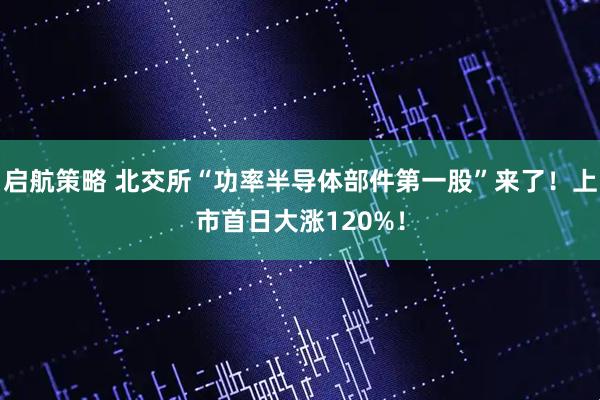 启航策略 北交所“功率半导体部件第一股”来了！上市首日大涨120%！
