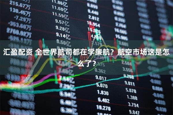 汇盈配资 全世界航司都在学廉航？航空市场这是怎么了？